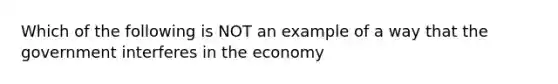 Which of the following is NOT an example of a way that the government interferes in the economy