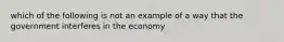 which of the following is not an example of a way that the government interferes in the economy