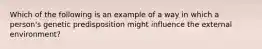 Which of the following is an example of a way in which a person's genetic predisposition might influence the external environment?