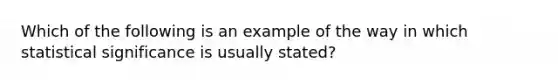 Which of the following is an example of the way in which statistical significance is usually stated?