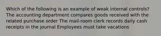 Which of the following is an example of weak internal controls? The accounting department compares goods received with the related purchase order The mail-room clerk records daily cash receipts in the journal Employees must take vacations