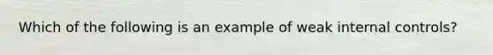 Which of the following is an example of weak internal controls?