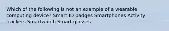 Which of the following is not an example of a wearable computing device? Smart ID badges Smartphones Activity trackers Smartwatch Smart glasses