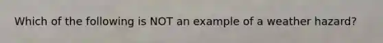 Which of the following is NOT an example of a weather hazard?