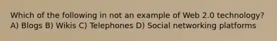 Which of the following in not an example of Web 2.0 technology? A) Blogs B) Wikis C) Telephones D) Social networking platforms