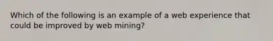 Which of the following is an example of a web experience that could be improved by web mining?