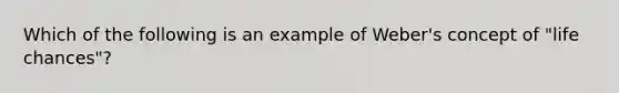 Which of the following is an example of Weber's concept of "life chances"?