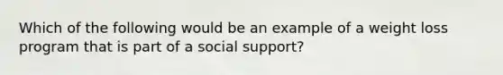 Which of the following would be an example of a weight loss program that is part of a social support?