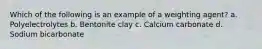 Which of the following is an example of a weighting agent? a. Polyelectrolytes b. Bentonite clay c. Calcium carbonate d. Sodium bicarbonate