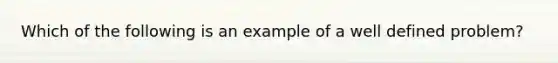 Which of the following is an example of a well defined problem?