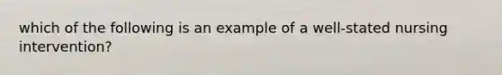 which of the following is an example of a well-stated nursing intervention?