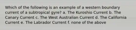 Which of the following is an example of a western boundary current of a subtropical gyre? a. The Kuroshio Current b. The Canary Current c. The West Australian Current d. The California Current e. The Labrador Current f. none of the above