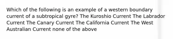 Which of the following is an example of a western boundary current of a subtropical gyre? The Kuroshio Current The Labrador Current The Canary Current The California Current The West Australian Current none of the above