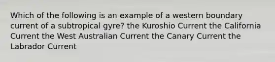 Which of the following is an example of a western boundary current of a subtropical gyre? the Kuroshio Current the California Current the West Australian Current the Canary Current the Labrador Current