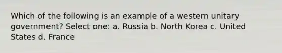 Which of the following is an example of a western unitary government? Select one: a. Russia b. North Korea c. United States d. France