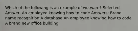 Which of the following is an example of wetware? Selected Answer: An employee knowing how to code Answers: Brand name recognition A database An employee knowing how to code A brand new office building