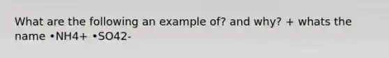 What are the following an example of? and why? + whats the name •NH4+ •SO42-