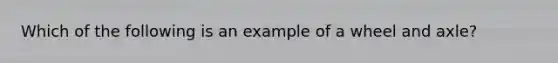 Which of the following is an example of a wheel and axle?