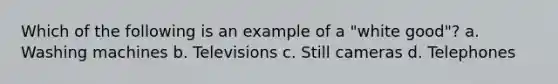 Which of the following is an example of a "white good"? a. Washing machines b. Televisions c. Still cameras d. Telephones