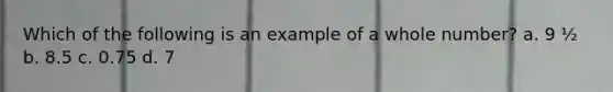 Which of the following is an example of a whole number? a. 9 ½ b. 8.5 c. 0.75 d. 7