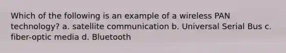 Which of the following is an example of a wireless PAN technology? a. satellite communication b. Universal Serial Bus c. fiber-optic media d. Bluetooth