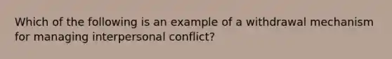 Which of the following is an example of a withdrawal mechanism for managing interpersonal conflict?