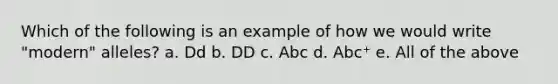 Which of the following is an example of how we would write "modern" alleles? a. Dd b. DD c. Abc d. Abc⁺ e. All of the above