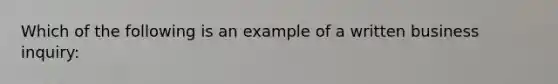 Which of the following is an example of a written business inquiry: