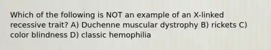 Which of the following is NOT an example of an X-linked recessive trait? A) Duchenne muscular dystrophy B) rickets C) color blindness D) classic hemophilia