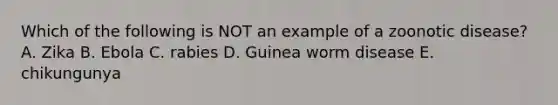 Which of the following is NOT an example of a zoonotic disease? A. Zika B. Ebola C. rabies D. Guinea worm disease E. chikungunya