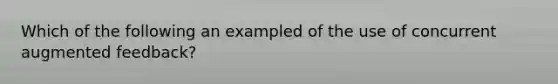 Which of the following an exampled of the use of concurrent augmented feedback?