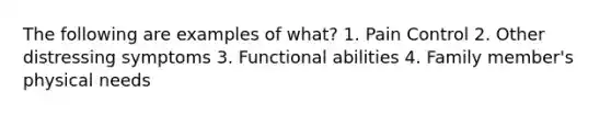 The following are examples of what? 1. Pain Control 2. Other distressing symptoms 3. Functional abilities 4. Family member's physical needs