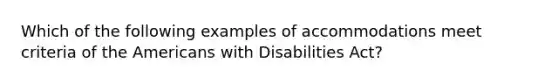 Which of the following examples of accommodations meet criteria of the Americans with Disabilities Act?