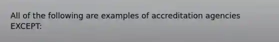 All of the following are examples of accreditation agencies EXCEPT: