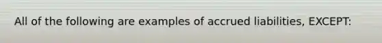 All of the following are examples of accrued liabilities, EXCEPT: