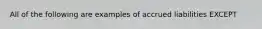 All of the following are examples of accrued liabilities EXCEPT