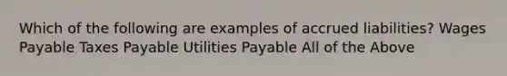 Which of the following are examples of accrued liabilities? Wages Payable Taxes Payable Utilities Payable All of the Above