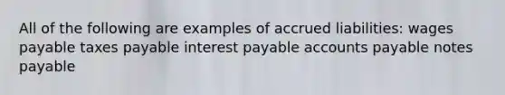 All of the following are examples of accrued liabilities: wages payable taxes payable interest payable accounts payable notes payable