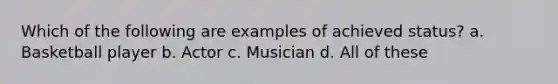 Which of the following are examples of achieved status? a. Basketball player b. Actor c. Musician d. All of these