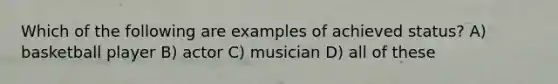 Which of the following are examples of achieved status? A) basketball player B) actor C) musician D) all of these