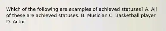 Which of the following are examples of achieved statuses? A. All of these are achieved statuses. B. Musician C. Basketball player D. Actor