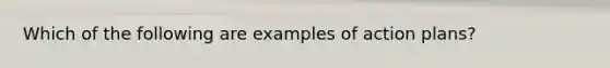 Which of the following are examples of action plans?