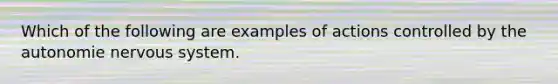 Which of the following are examples of actions controlled by the autonomie nervous system.