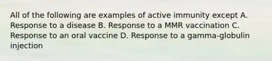 All of the following are examples of active immunity except A. Response to a disease B. Response to a MMR vaccination C. Response to an oral vaccine D. Response to a gamma-globulin injection