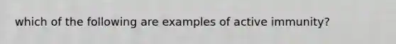 which of the following are examples of active immunity?