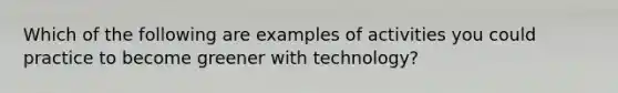 Which of the following are examples of activities you could practice to become greener with technology?