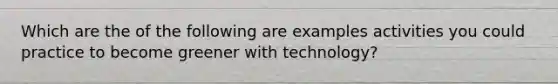 Which are the of the following are examples activities you could practice to become greener with technology?