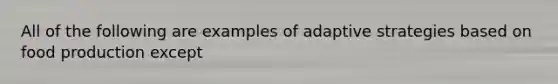 All of the following are examples of adaptive strategies based on food production except