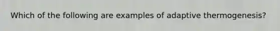 Which of the following are examples of adaptive thermogenesis?