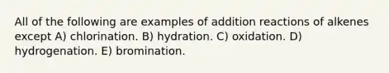 All of the following are examples of addition reactions of alkenes except A) chlorination. B) hydration. C) oxidation. D) hydrogenation. E) bromination.